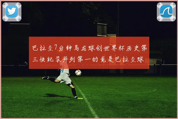 巴拉圭7分钟乌龙球创世界杯历史第三快纪录并列第一的竟是巴拉圭球员