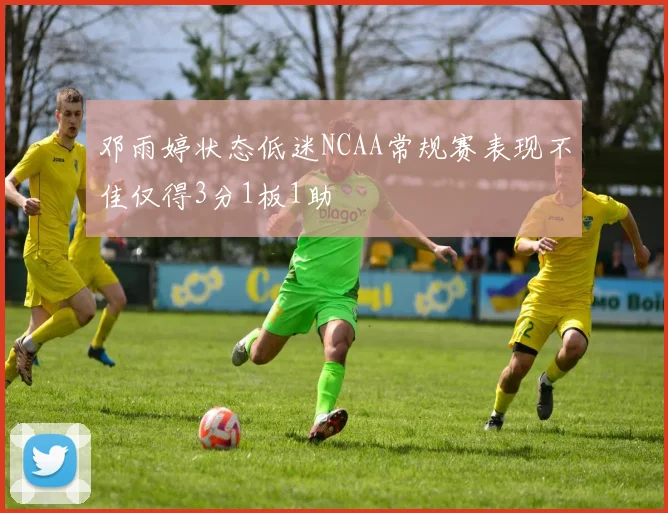 邓雨婷状态低迷NCAA常规赛表现不佳仅得3分1板1助