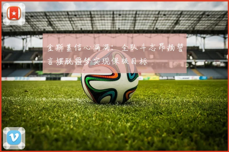 金斯基信心满满：全队斗志昂扬誓言摆脱噩梦实现保级目标