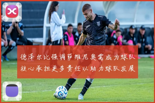 德泽尔比强调萨维尼奥需成为球队核心承担更多责任以助力球队发展