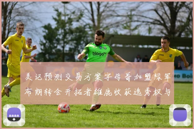 美记预测交易方案字母哥加盟绿军布朗转会开拓者雄鹿收获选秀权与年轻球员