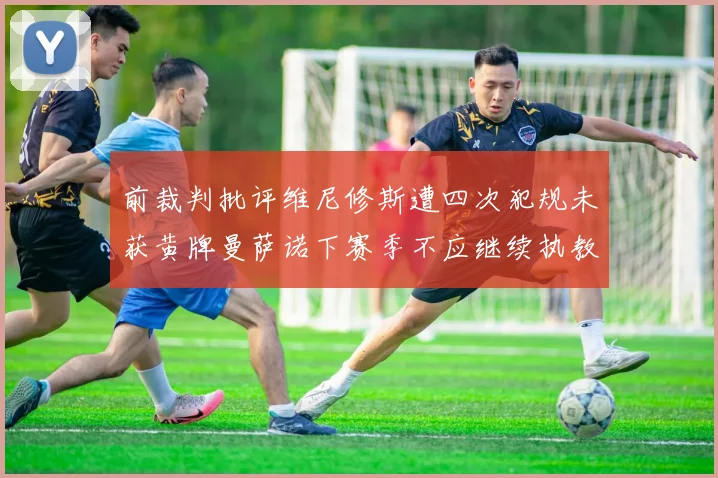 前裁判批评维尼修斯遭四次犯规未获黄牌曼萨诺下赛季不应继续执教西甲