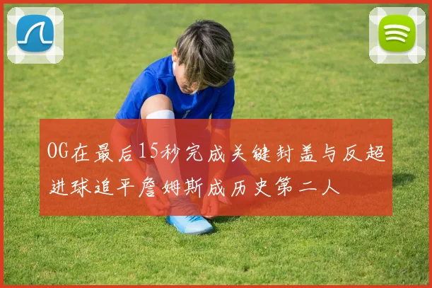 OG在最后15秒完成关键封盖与反超进球追平詹姆斯成历史第二人