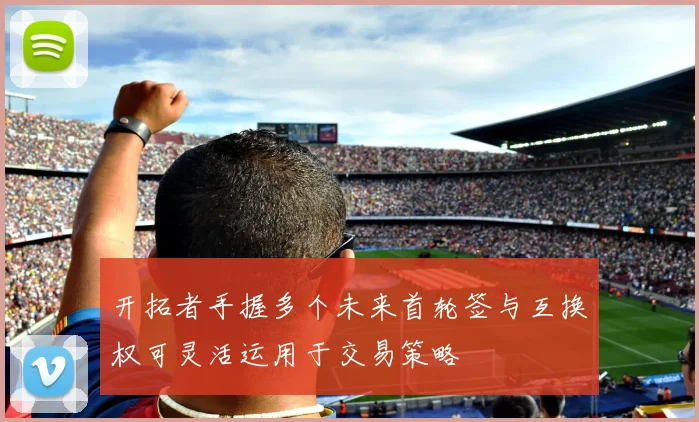 开拓者手握多个未来首轮签与互换权可灵活运用于交易策略