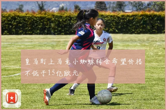 皇马盯上马竞小蜘蛛转会希望价格不低于15亿欧元
