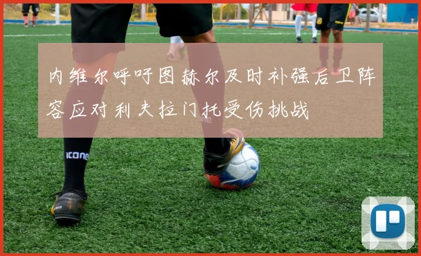 内维尔呼吁图赫尔及时补强后卫阵容应对利夫拉门托受伤挑战