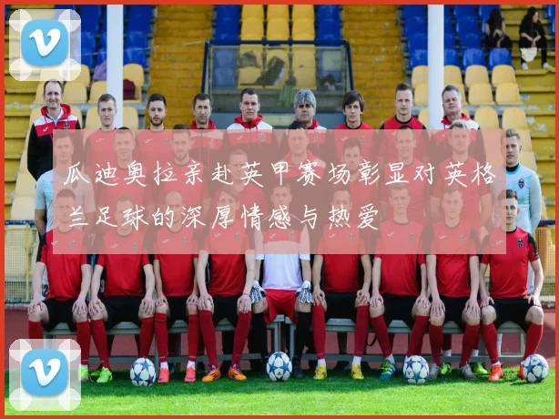 瓜迪奥拉亲赴英甲赛场彰显对英格兰足球的深厚情感与热爱