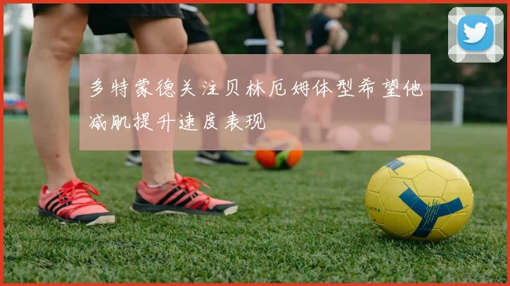 多特蒙德关注贝林厄姆体型希望他减肌提升速度表现