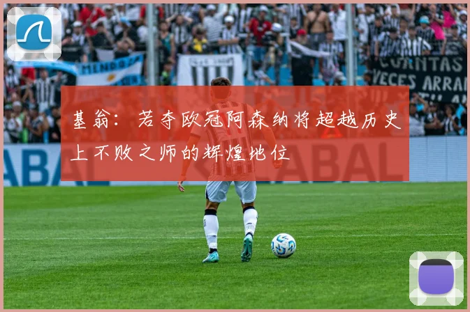 基翁：若夺欧冠阿森纳将超越历史上不败之师的辉煌地位