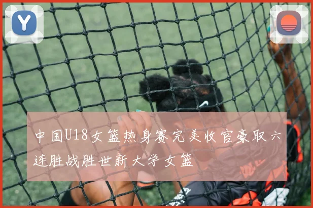 中国U18女篮热身赛完美收官豪取六连胜战胜世新大学女篮