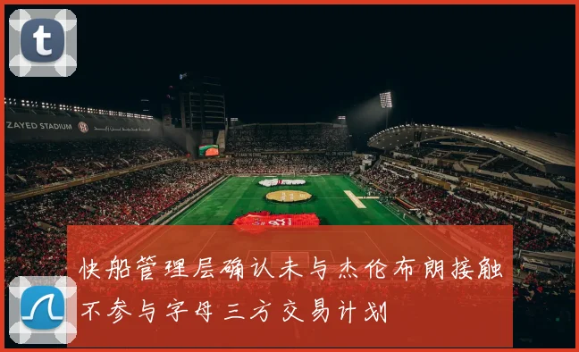 快船管理层确认未与杰伦布朗接触不参与字母三方交易计划
