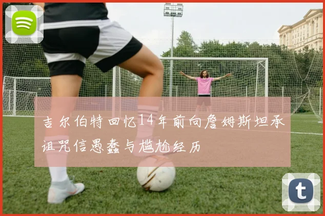 吉尔伯特回忆14年前向詹姆斯坦承诅咒信愚蠢与尴尬经历