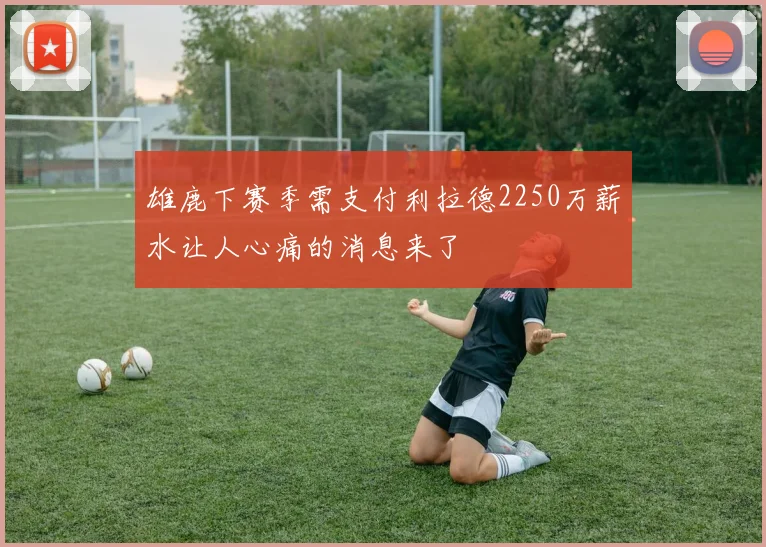 雄鹿下赛季需支付利拉德2250万薪水让人心痛的消息来了