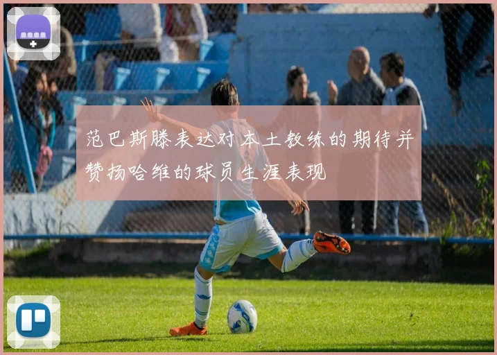 范巴斯滕表达对本土教练的期待并赞扬哈维的球员生涯表现