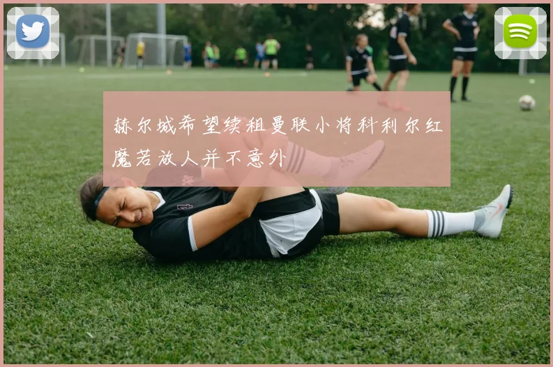 赫尔城希望续租曼联小将科利尔红魔若放人并不意外