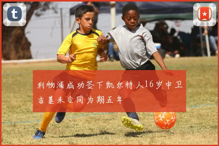 利物浦成功签下凯尔特人16岁中卫吉基米合同为期五年