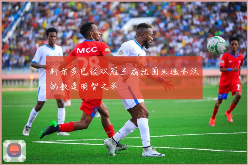 科尔多巴谈双冠王成就国米选齐沃执教是明智之举