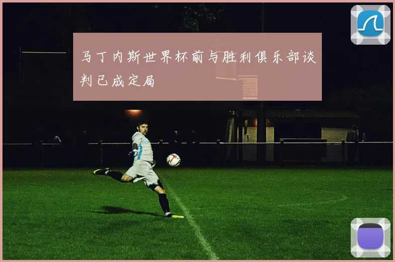 马丁内斯世界杯前与胜利俱乐部谈判已成定局