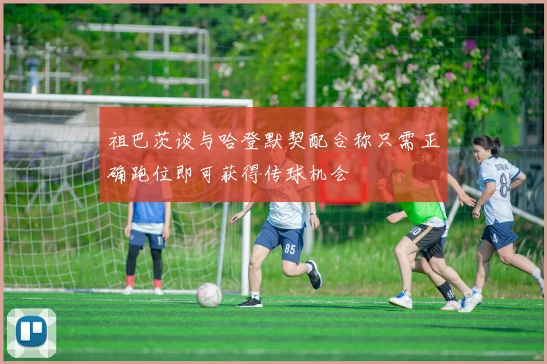祖巴茨谈与哈登默契配合称只需正确跑位即可获得传球机会
