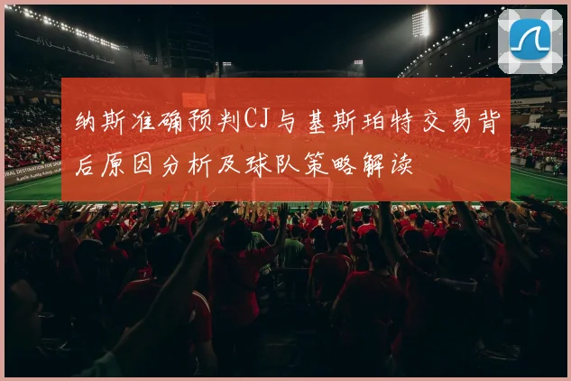 纳斯准确预判CJ与基斯珀特交易背后原因分析及球队策略解读