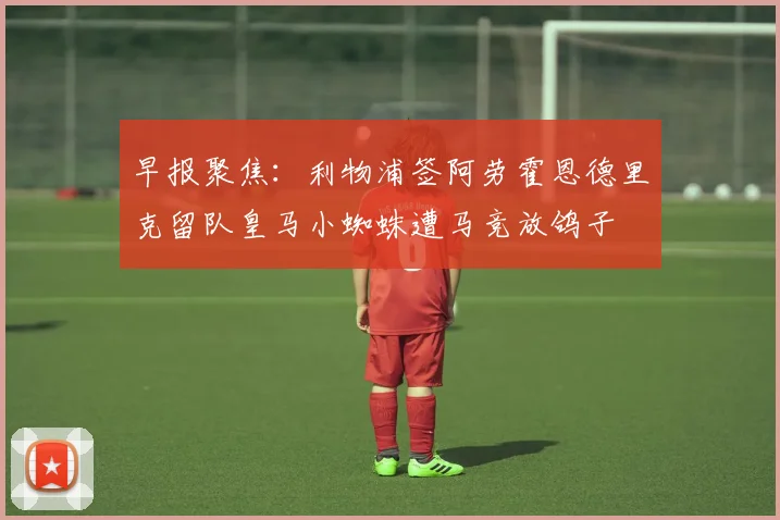早报聚焦：利物浦签阿劳霍恩德里克留队皇马小蜘蛛遭马竞放鸽子
