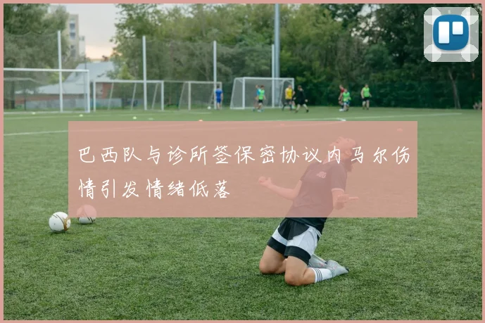 巴西队与诊所签保密协议内马尔伤情引发情绪低落