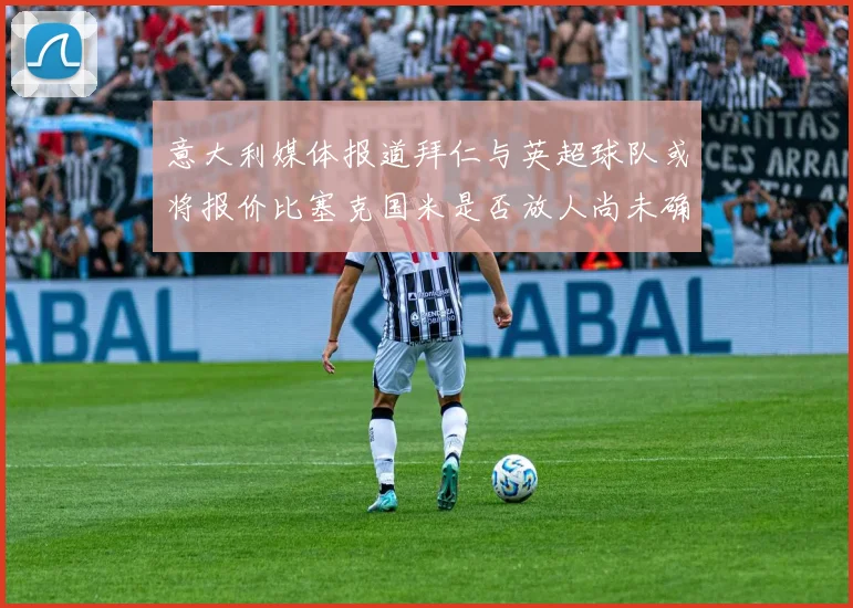 意大利媒体报道拜仁与英超球队或将报价比塞克国米是否放人尚未确定