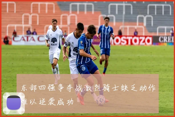 东部四强争夺战激烈骑士缺乏动作难以逆袭成功