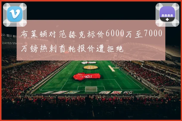 布莱顿对范赫克标价6000万至7000万镑热刺首轮报价遭拒绝
