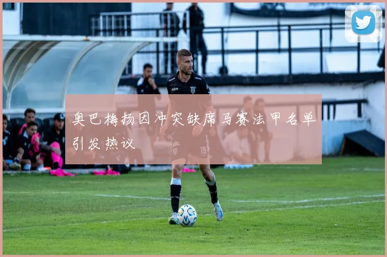 奥巴梅扬因冲突缺席马赛法甲名单引发热议