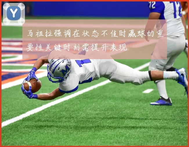 马祖拉强调在状态不佳时赢球的重要性关键时刻需提升表现