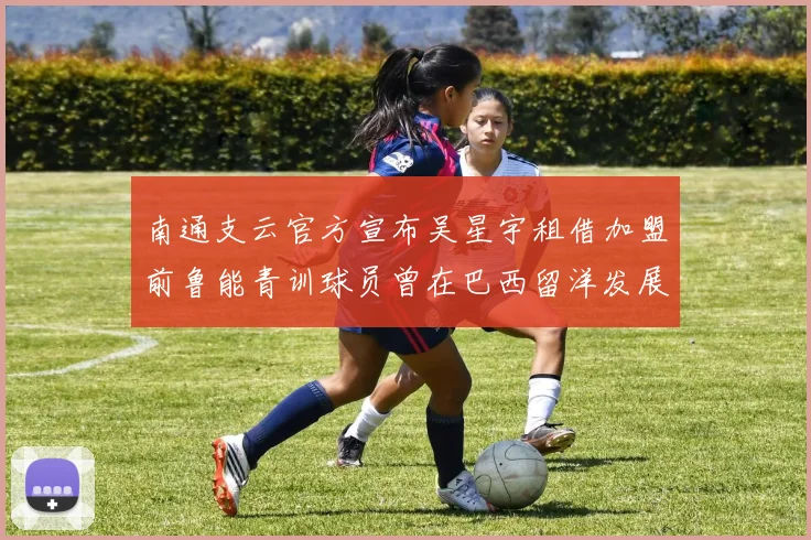 南通支云官方宣布吴星宇租借加盟前鲁能青训球员曾在巴西留洋发展