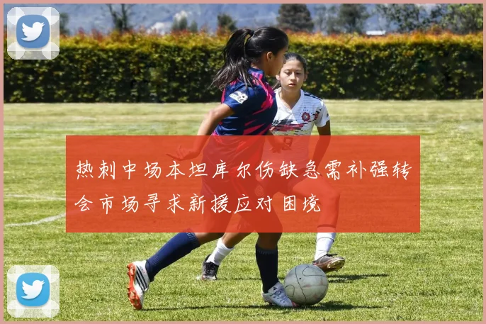 热刺中场本坦库尔伤缺急需补强转会市场寻求新援应对困境