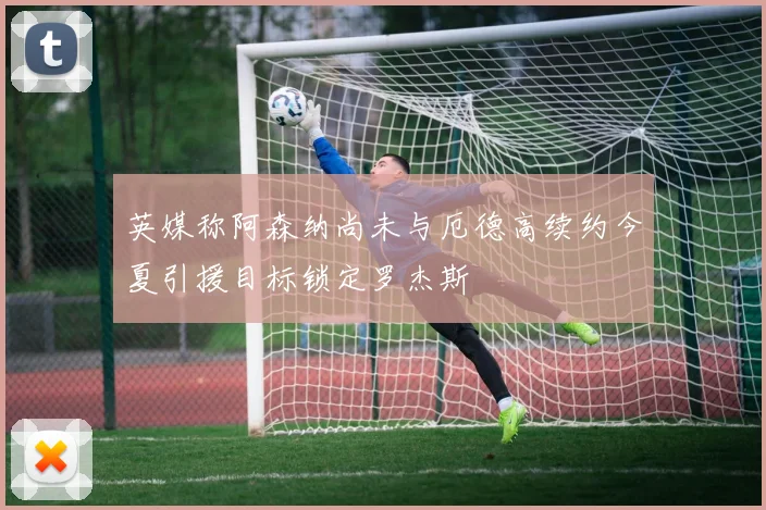 英媒称阿森纳尚未与厄德高续约今夏引援目标锁定罗杰斯