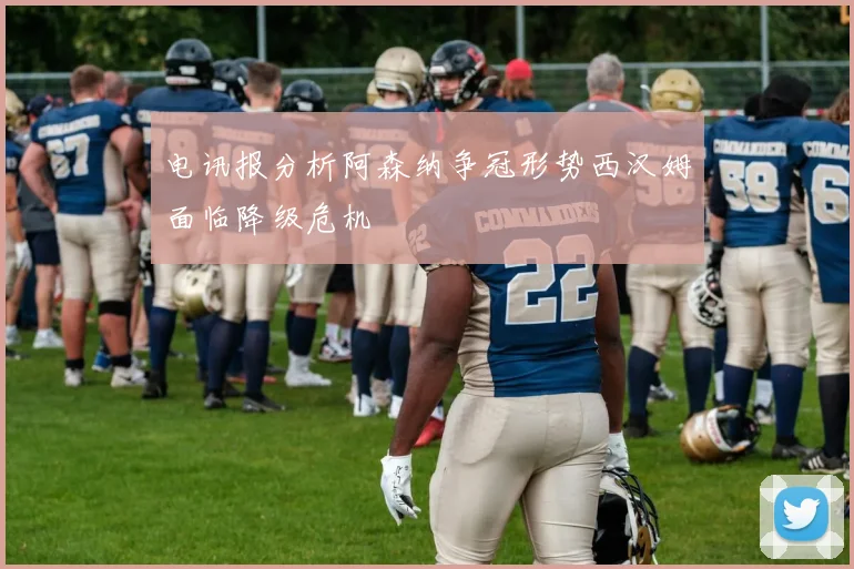 电讯报分析阿森纳争冠形势西汉姆面临降级危机