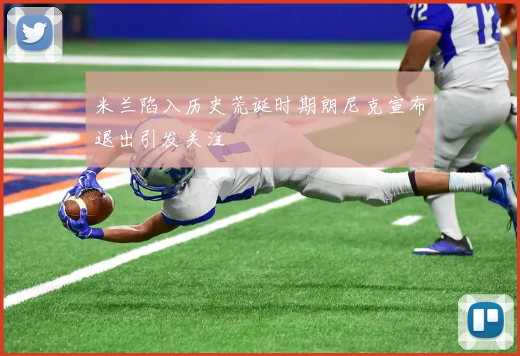米兰陷入历史荒诞时期朗尼克宣布退出引发关注