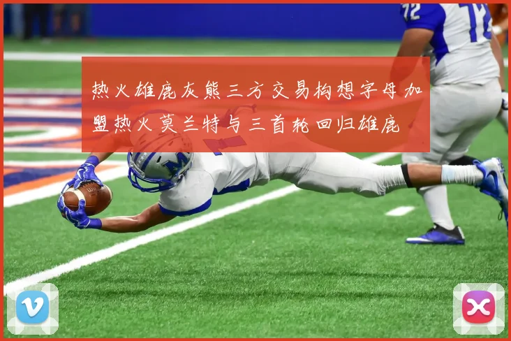 热火雄鹿灰熊三方交易构想字母加盟热火莫兰特与三首轮回归雄鹿