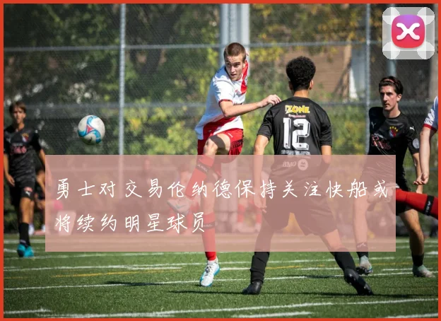 勇士对交易伦纳德保持关注快船或将续约明星球员