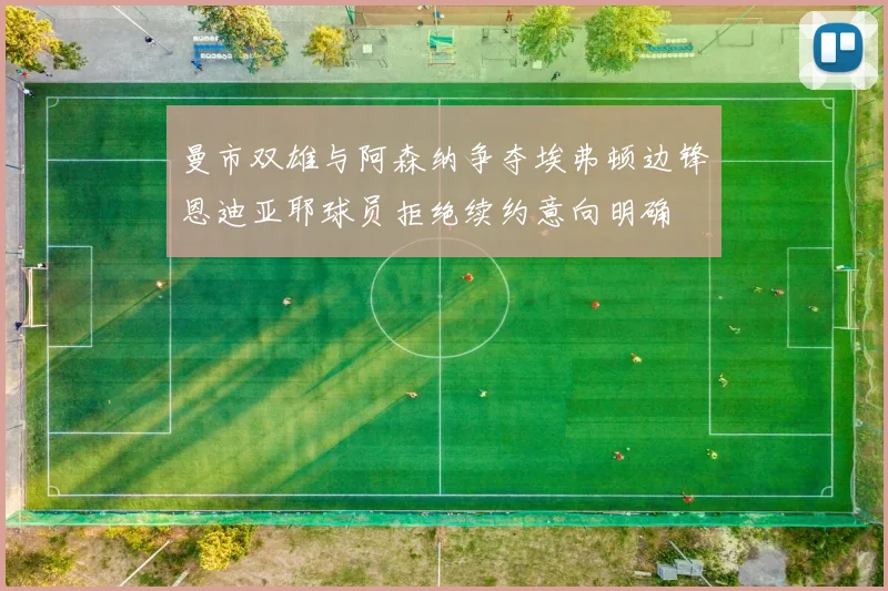 曼市双雄与阿森纳争夺埃弗顿边锋恩迪亚耶球员拒绝续约意向明确