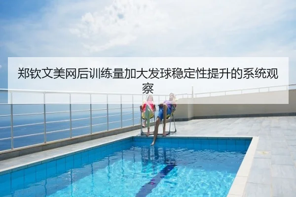 郑钦文美网后训练量加大发球稳定性提升的系统观察